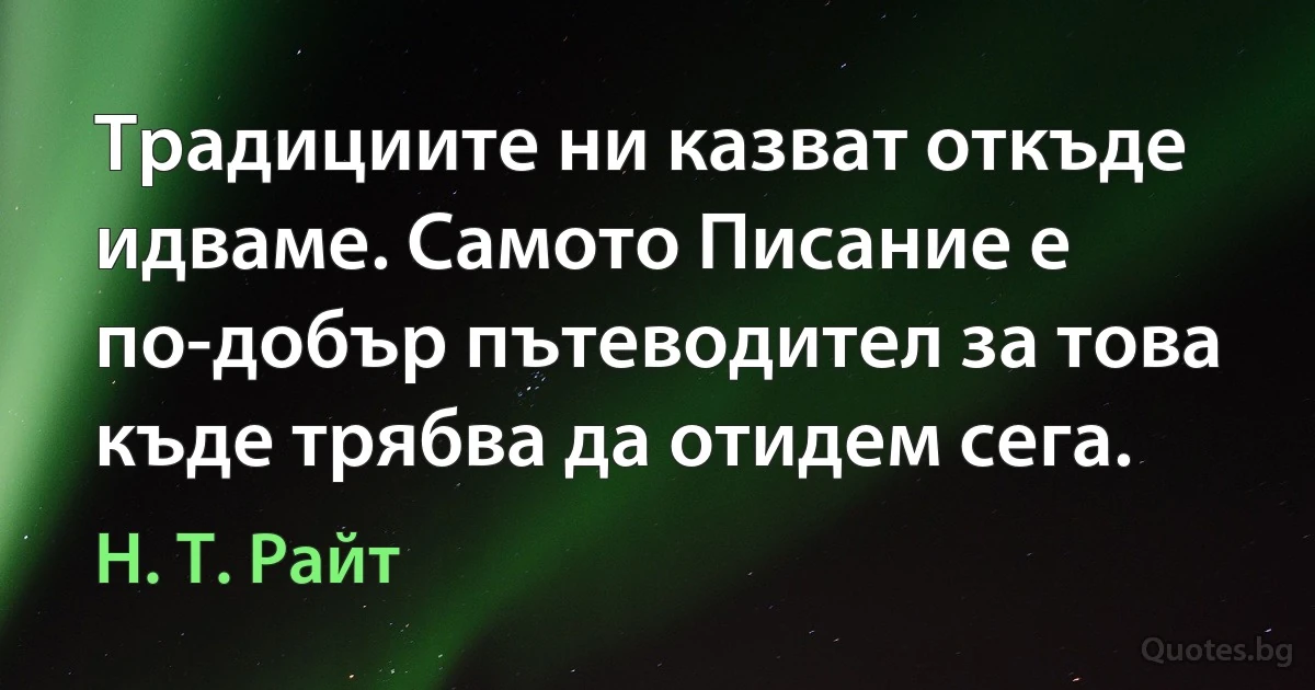 Традициите ни казват откъде идваме. Самото Писание е по-добър пътеводител за това къде трябва да отидем сега. (Н. Т. Райт)