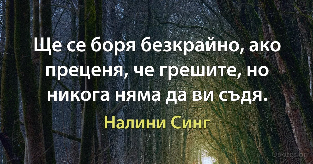 Ще се боря безкрайно, ако преценя, че грешите, но никога няма да ви съдя. (Налини Синг)