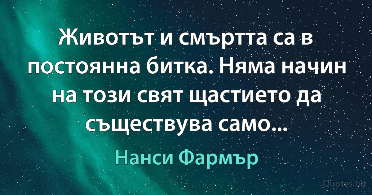 Животът и смъртта са в постоянна битка. Няма начин на този свят щастието да съществува само... (Нанси Фармър)