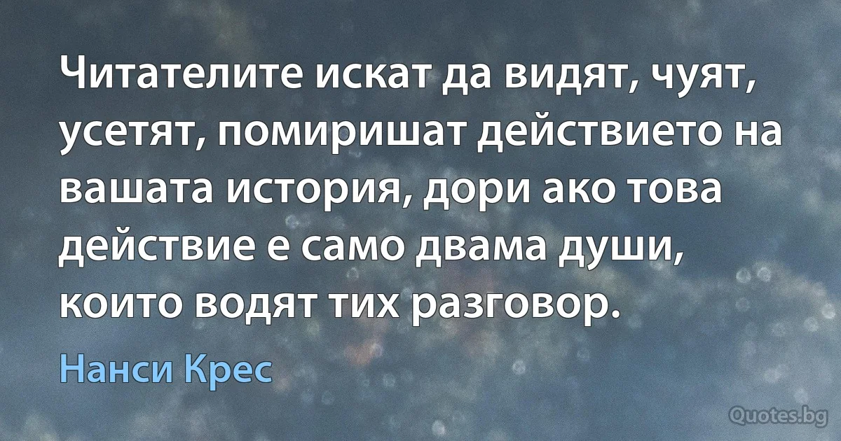 Читателите искат да видят, чуят, усетят, помиришат действието на вашата история, дори ако това действие е само двама души, които водят тих разговор. (Нанси Крес)