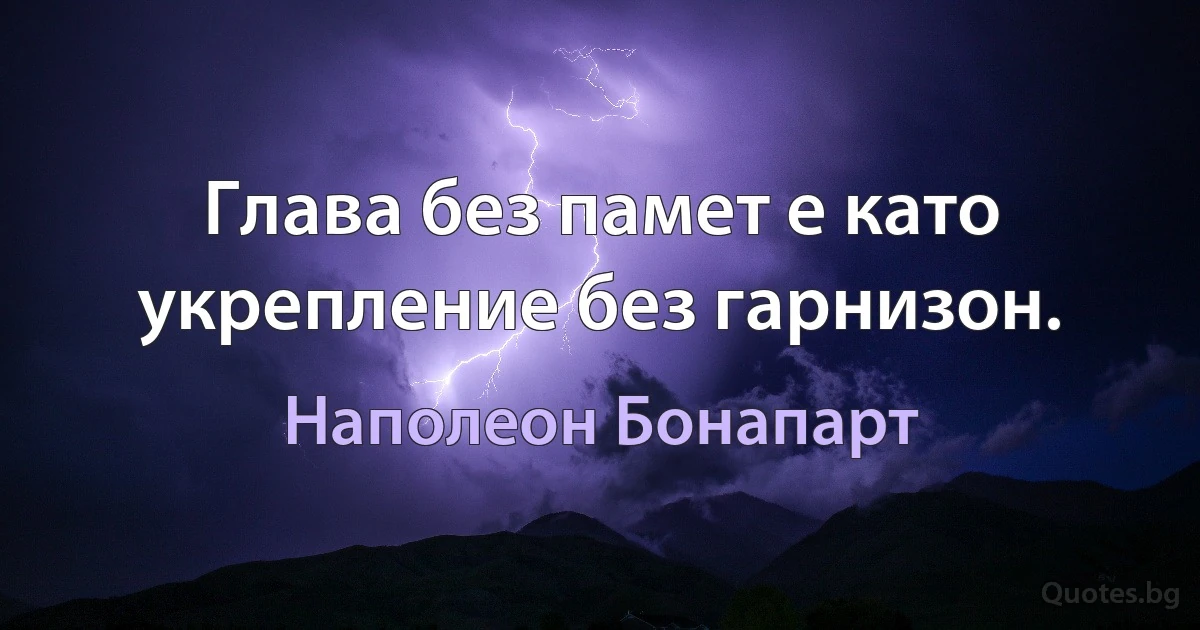 Глава без памет е като укрепление без гарнизон. (Наполеон Бонапарт)