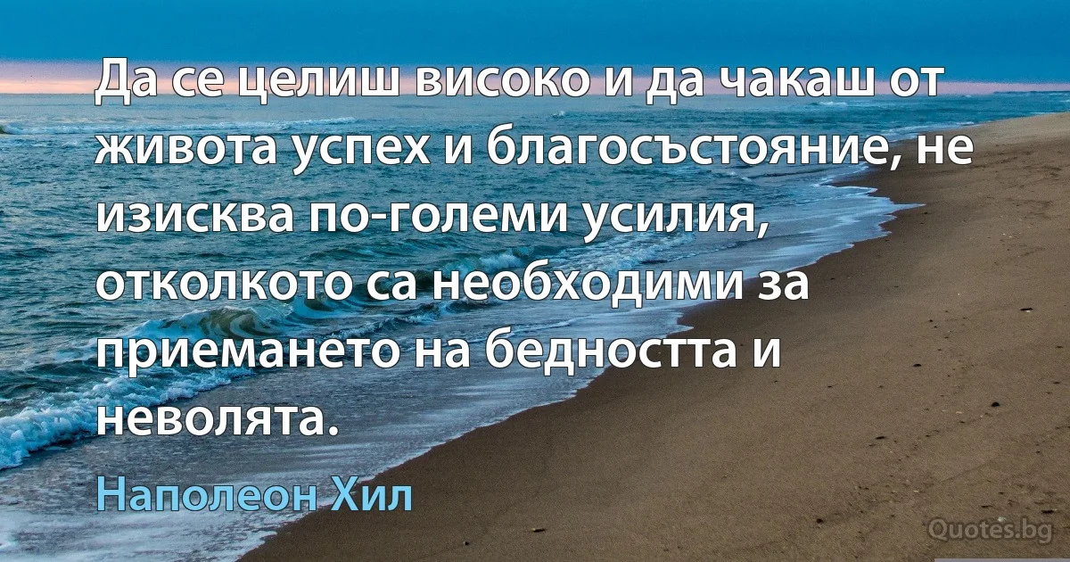 Да се целиш високо и да чакаш от живота успех и благосъстояние, не изисква по-големи усилия, отколкото са необходими за приемането на бедността и неволята. (Наполеон Хил)