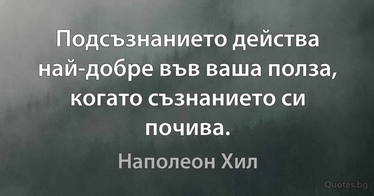 Подсъзнанието действа най-добре във ваша полза, когато съзнанието си почива. (Наполеон Хил)