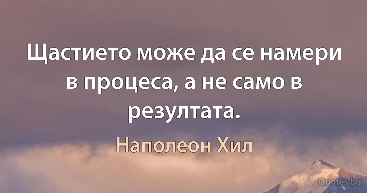 Щастието може да се намери в процеса, а не само в резултата. (Наполеон Хил)