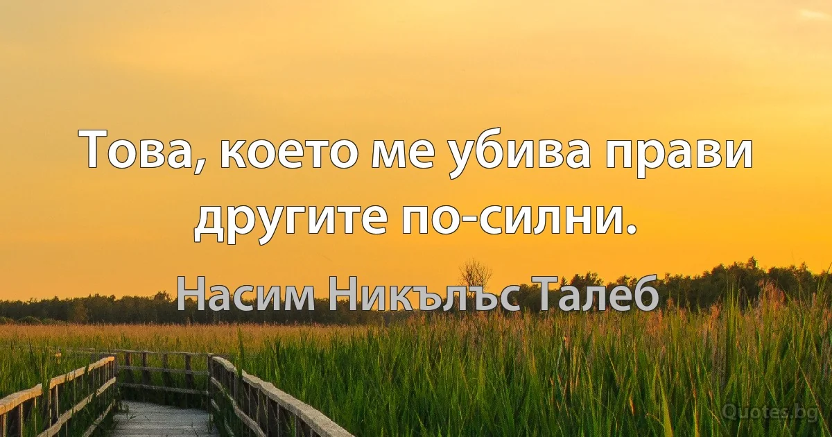 Това, което ме убива прави другите по-силни. (Насим Никълъс Талеб)