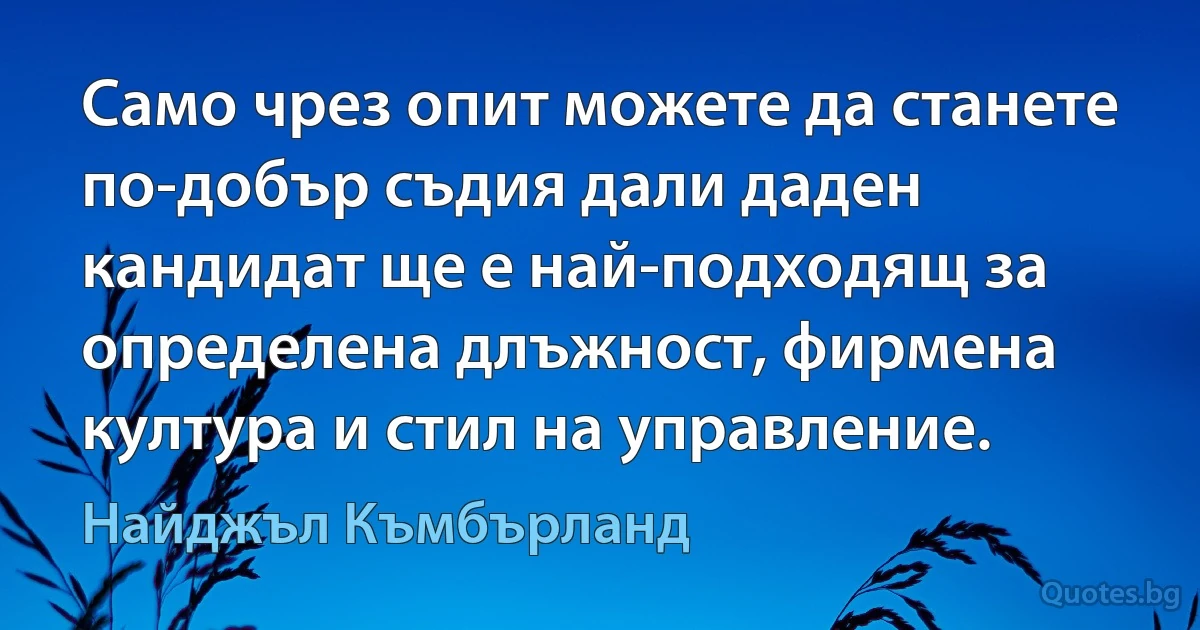 Само чрез опит можете да станете по-добър съдия дали даден кандидат ще е най-подходящ за определена длъжност, фирмена култура и стил на управление. (Найджъл Къмбърланд)