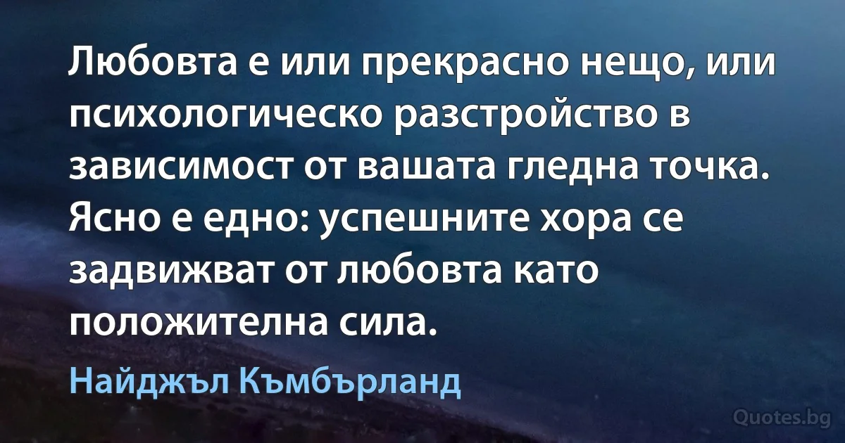 Любовта е или прекрасно нещо, или психологическо разстройство в зависимост от вашата гледна точка. Ясно е едно: успешните хора се задвижват от любовта като положителна сила. (Найджъл Къмбърланд)