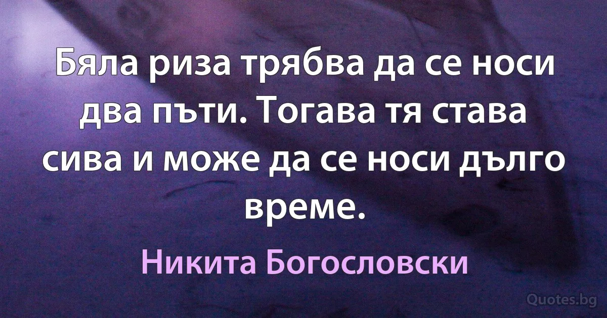 Бяла риза трябва да се носи два пъти. Тогава тя става сива и може да се носи дълго време. (Никита Богословски)