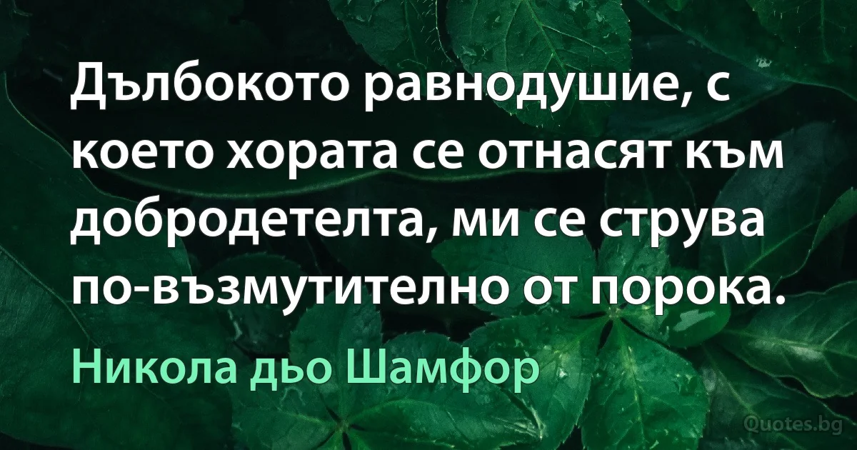 Дълбокото равнодушие, с което хората се отнасят към добродетелта, ми се струва по-възмутително от порока. (Никола дьо Шамфор)