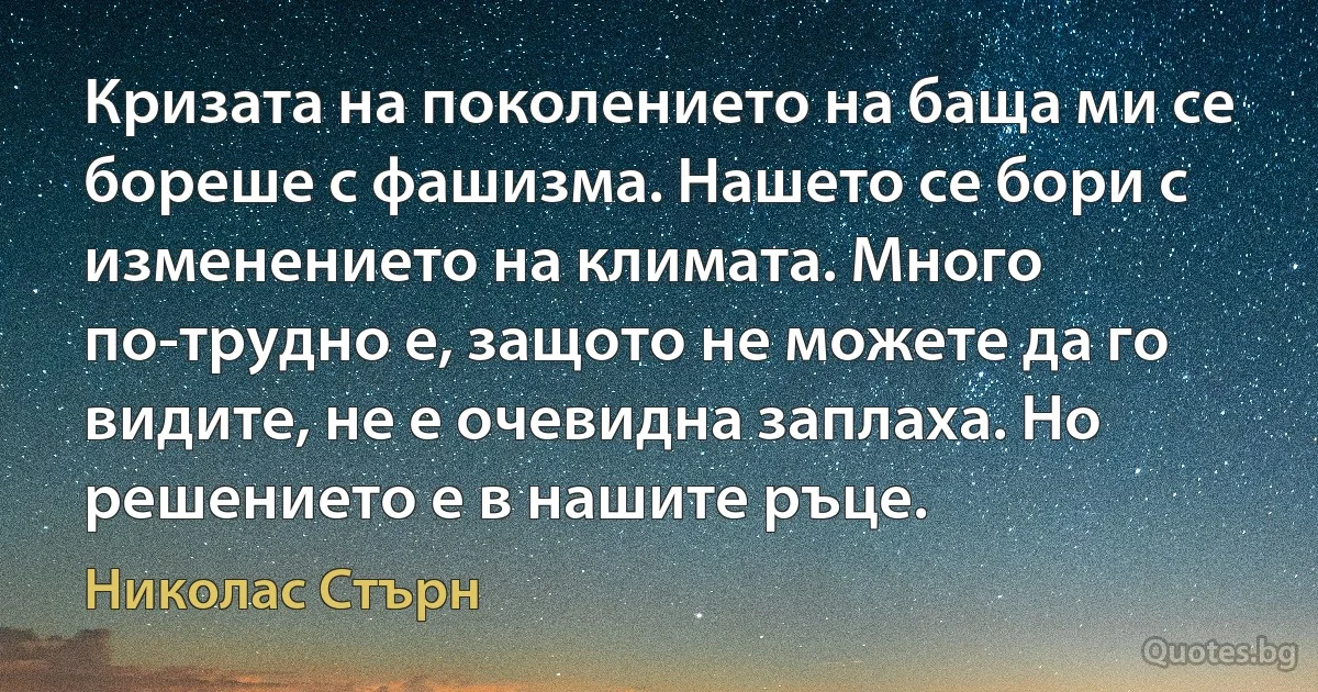 Кризата на поколението на баща ми се бореше с фашизма. Нашето се бори с изменението на климата. Много по-трудно е, защото не можете да го видите, не е очевидна заплаха. Но решението е в нашите ръце. (Николас Стърн)