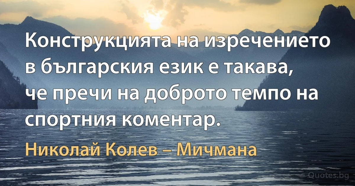 Конструкцията на изречението в българския език е такава, че пречи на доброто темпо на спортния коментар. (Николай Колев – Мичмана)