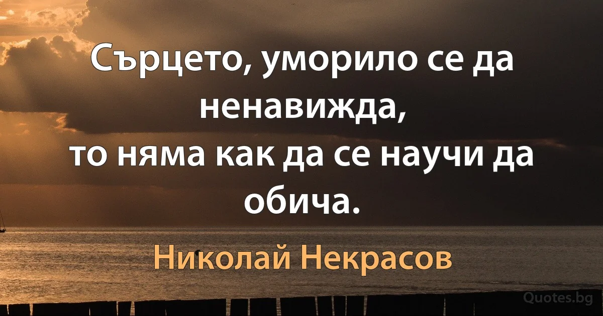 Сърцето, уморило се да ненавижда,
то няма как да се научи да обича. (Николай Некрасов)