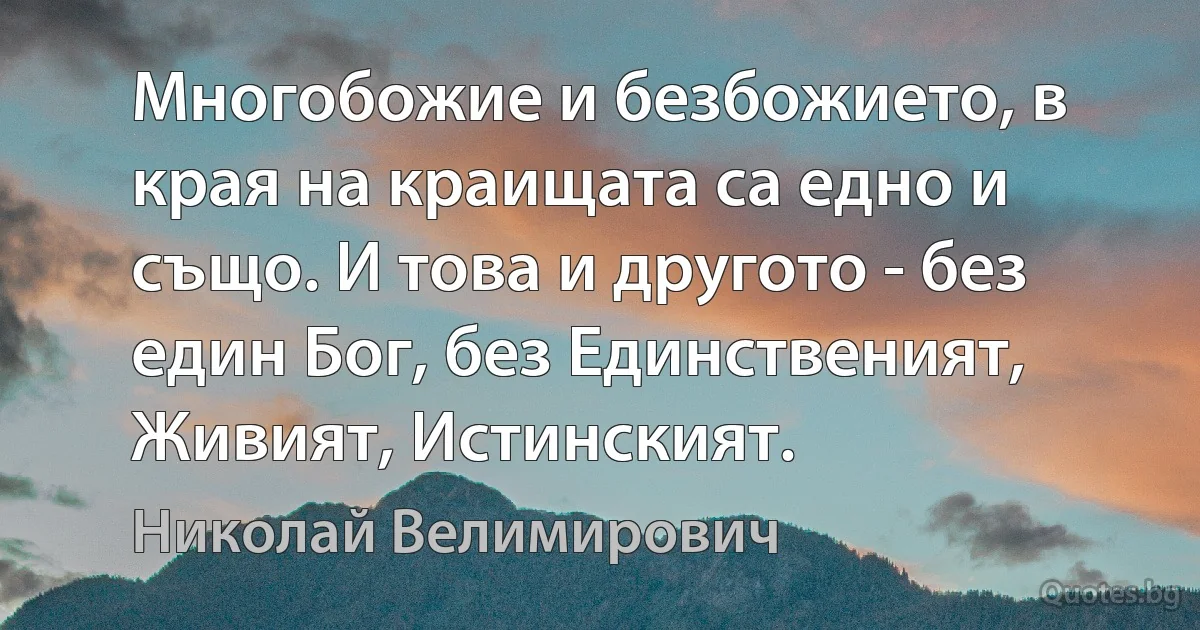 Многобожие и безбожието, в края на краищата са едно и също. И това и другото - без един Бог, без Единственият, Живият, Истинският. (Николай Велимирович)