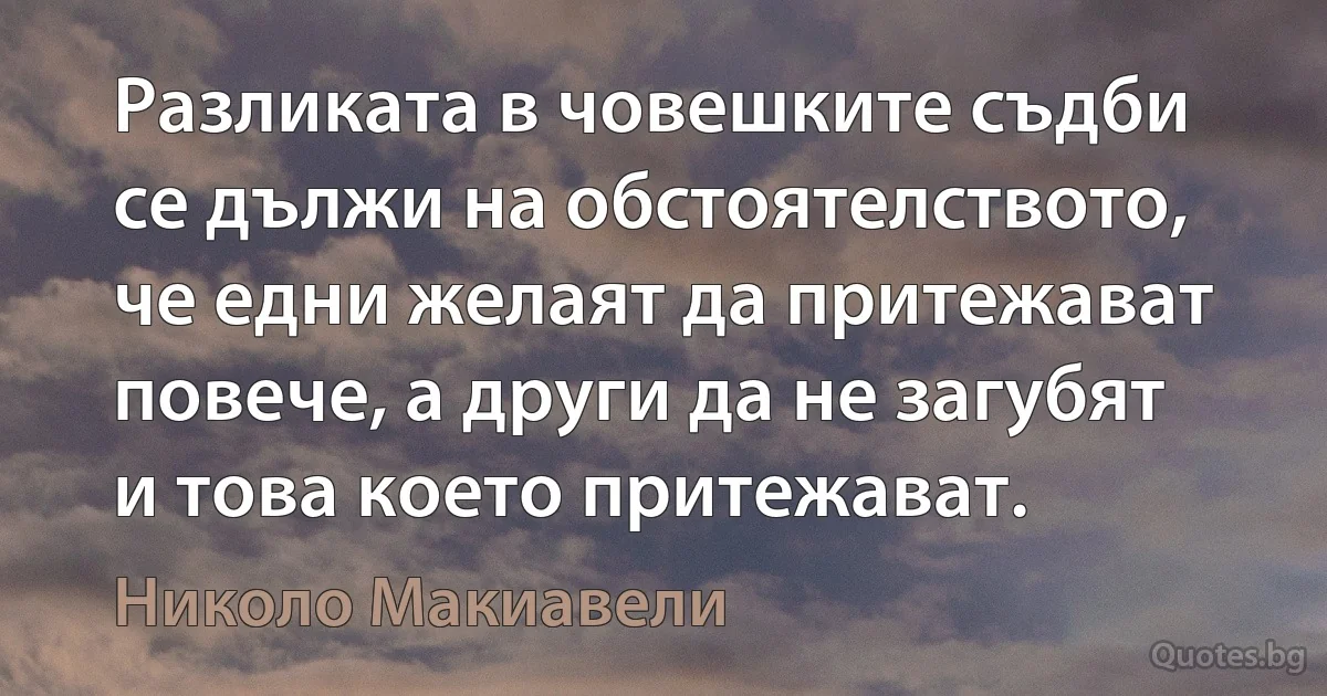 Разликата в човешките съдби се дължи на обстоятелството, че едни желаят да притежават повече, а други да не загубят и това което притежават. (Николо Макиавели)