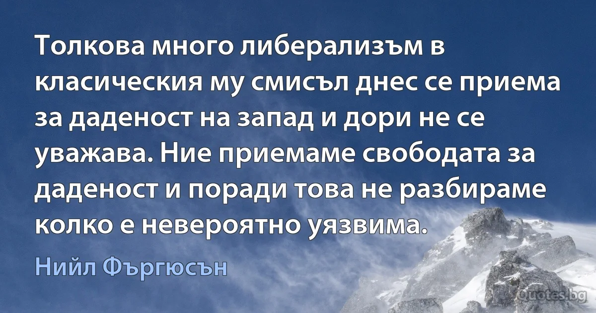 Толкова много либерализъм в класическия му смисъл днес се приема за даденост на запад и дори не се уважава. Ние приемаме свободата за даденост и поради това не разбираме колко е невероятно уязвима. (Нийл Фъргюсън)