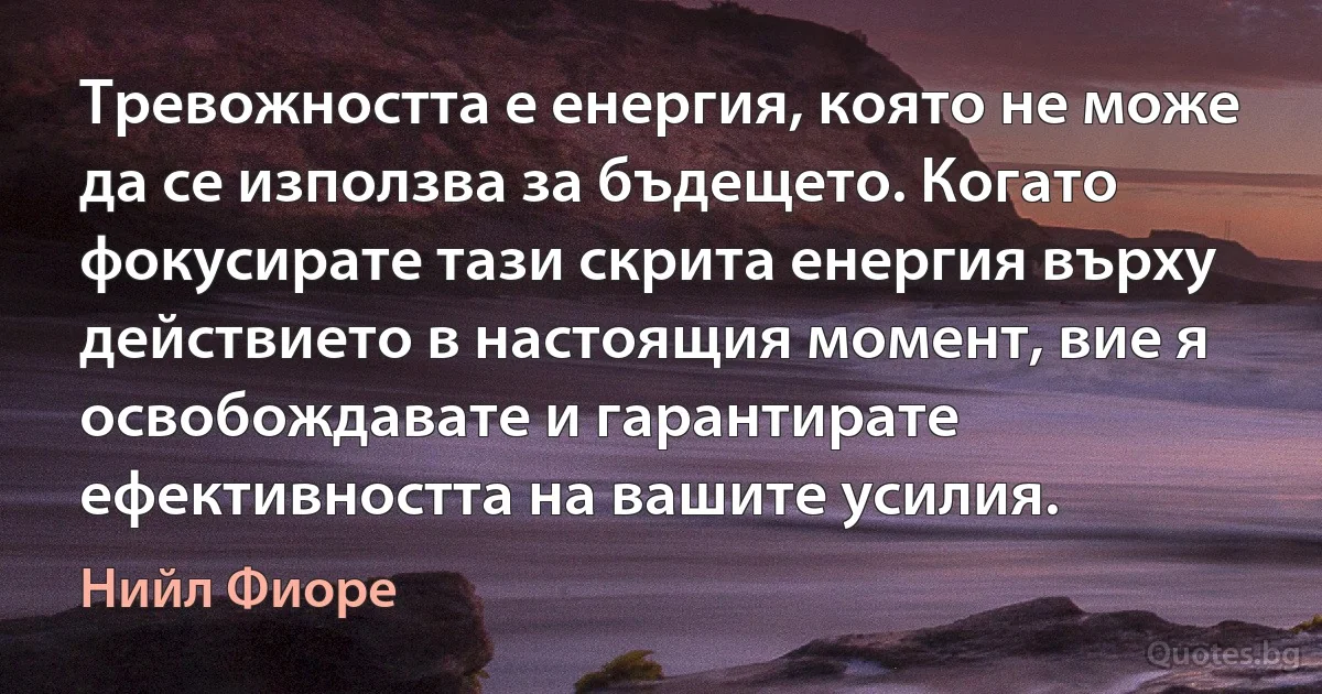 Тревожността е енергия, която не може да се използва за бъдещето. Когато фокусирате тази скрита енергия върху действието в настоящия момент, вие я освобождавате и гарантирате ефективността на вашите усилия. (Нийл Фиоре)