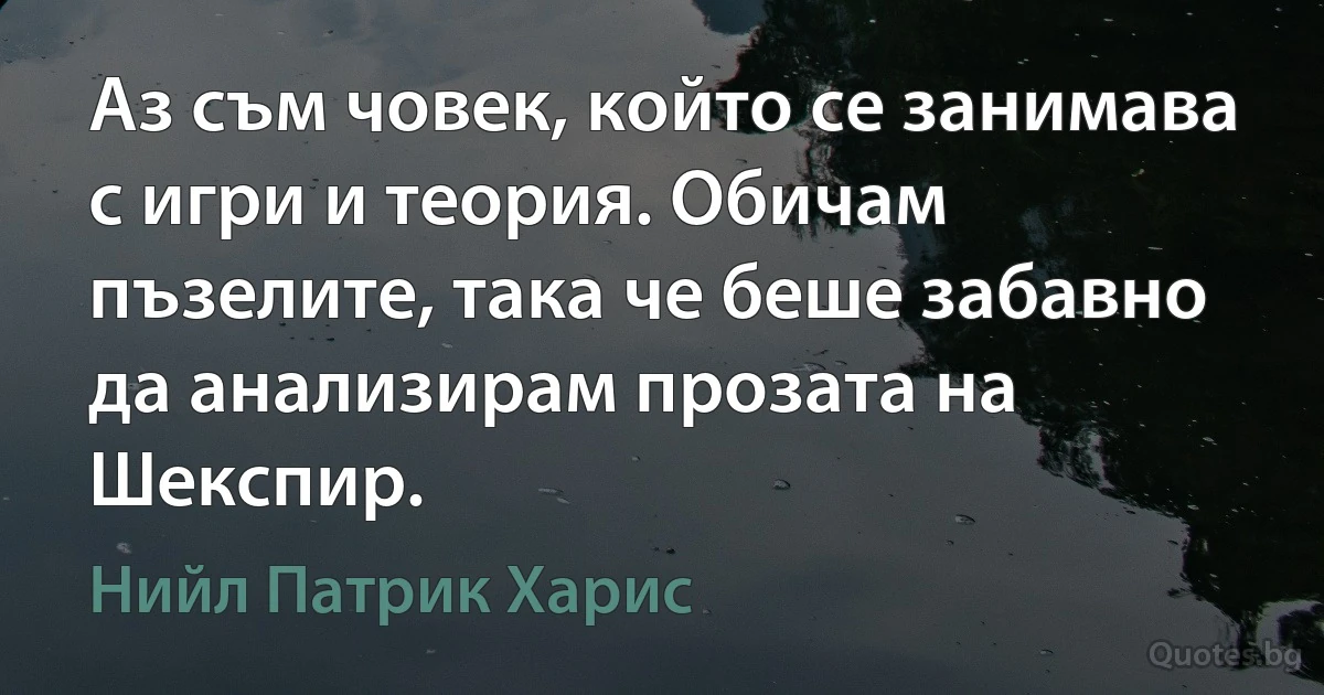 Аз съм човек, който се занимава с игри и теория. Обичам пъзелите, така че беше забавно да анализирам прозата на Шекспир. (Нийл Патрик Харис)