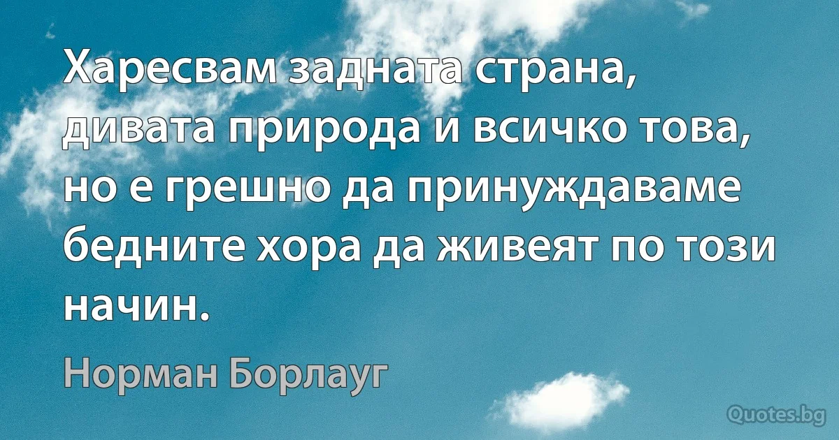 Харесвам задната страна, дивата природа и всичко това, но е грешно да принуждаваме бедните хора да живеят по този начин. (Норман Борлауг)