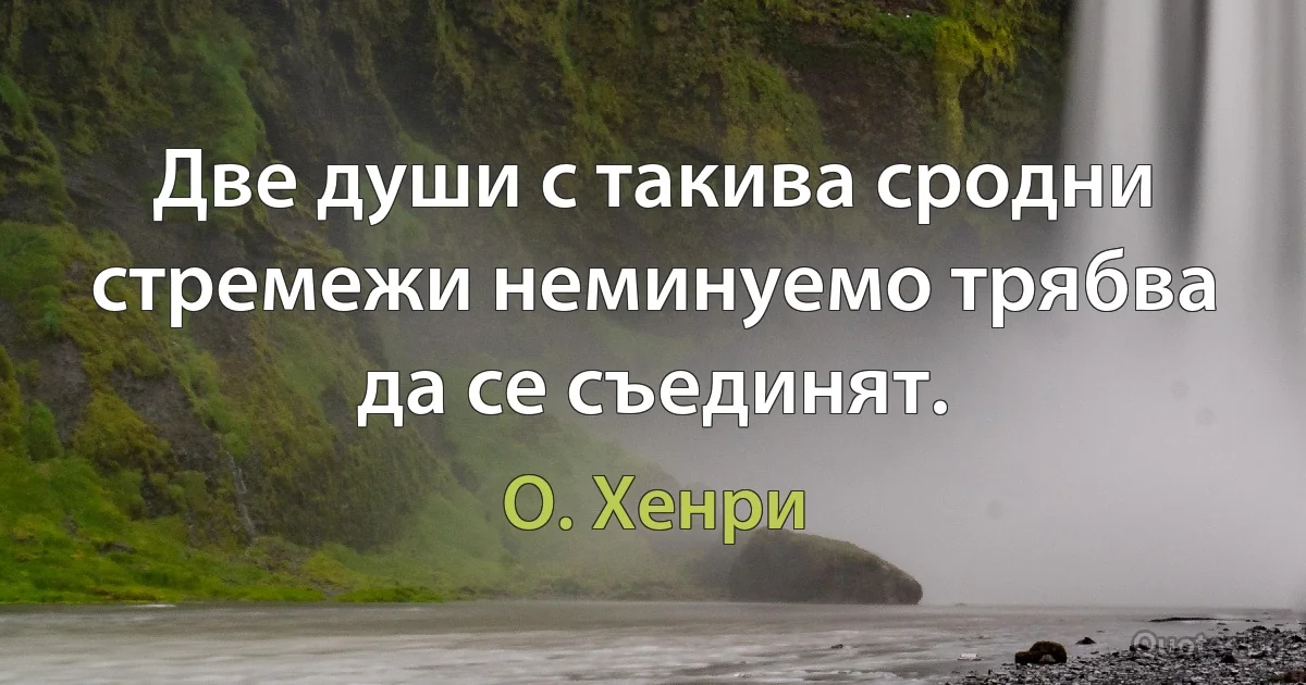 Две души с такива сродни стремежи неминуемо трябва да се съединят. (О. Хенри)