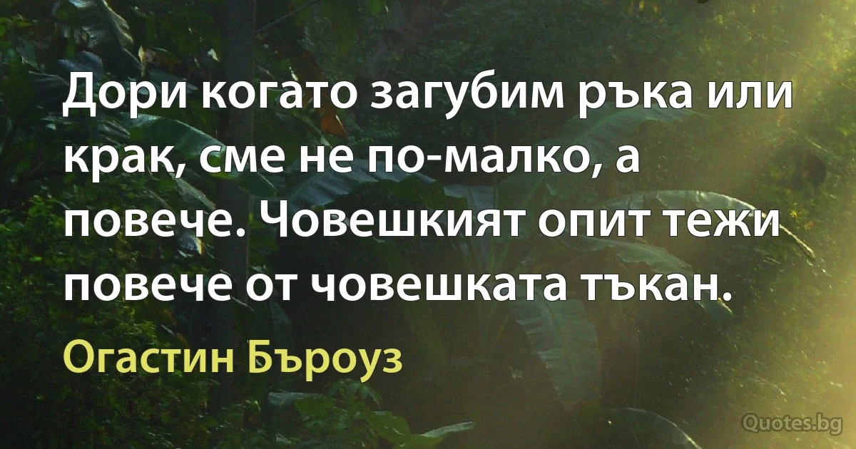 Дори когато загубим ръка или крак, сме не по-малко, а повече. Човешкият опит тежи повече от човешката тъкан. (Огастин Бъроуз)