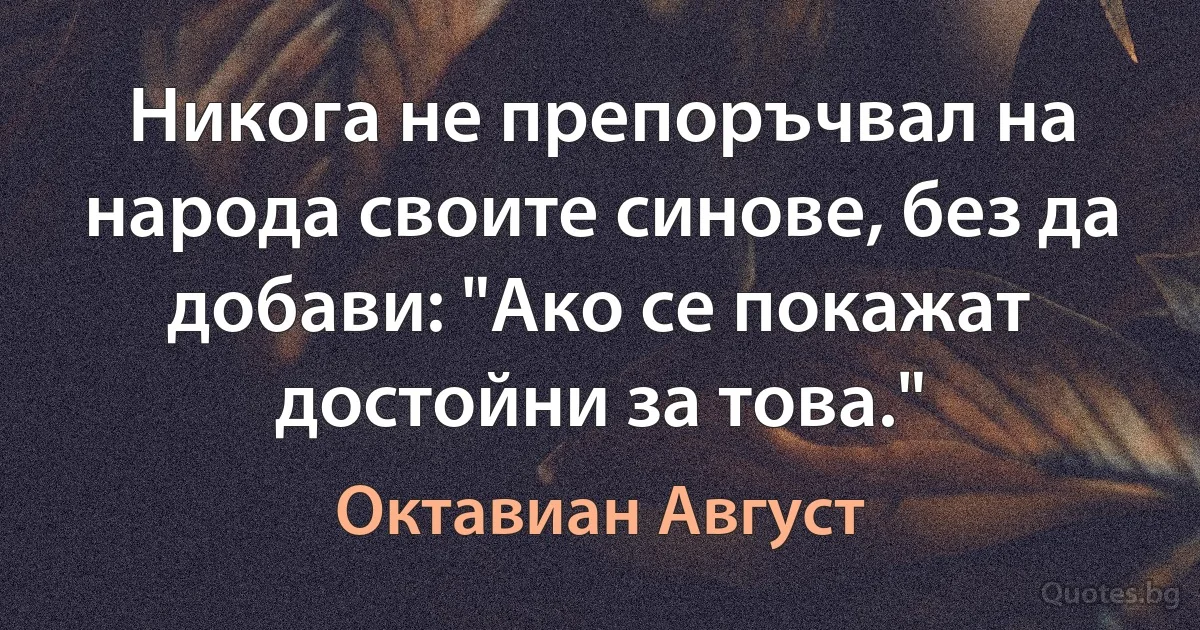 Никога не препоръчвал на народа своите синове, без да добави: "Ако се покажат достойни за това." (Октавиан Август)