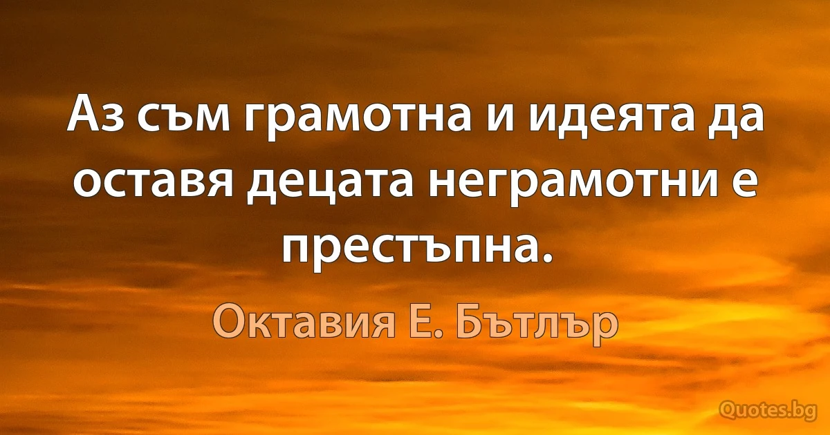 Аз съм грамотна и идеята да оставя децата неграмотни е престъпна. (Октавия Е. Бътлър)