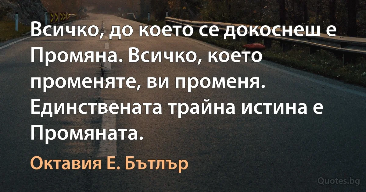 Всичко, до което се докоснеш е Промяна. Всичко, което променяте, ви променя. Единствената трайна истина е Промяната. (Октавия Е. Бътлър)