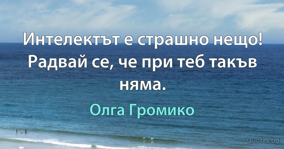 Интелектът е страшно нещо! Радвай се, че при теб такъв няма. (Олга Громико)