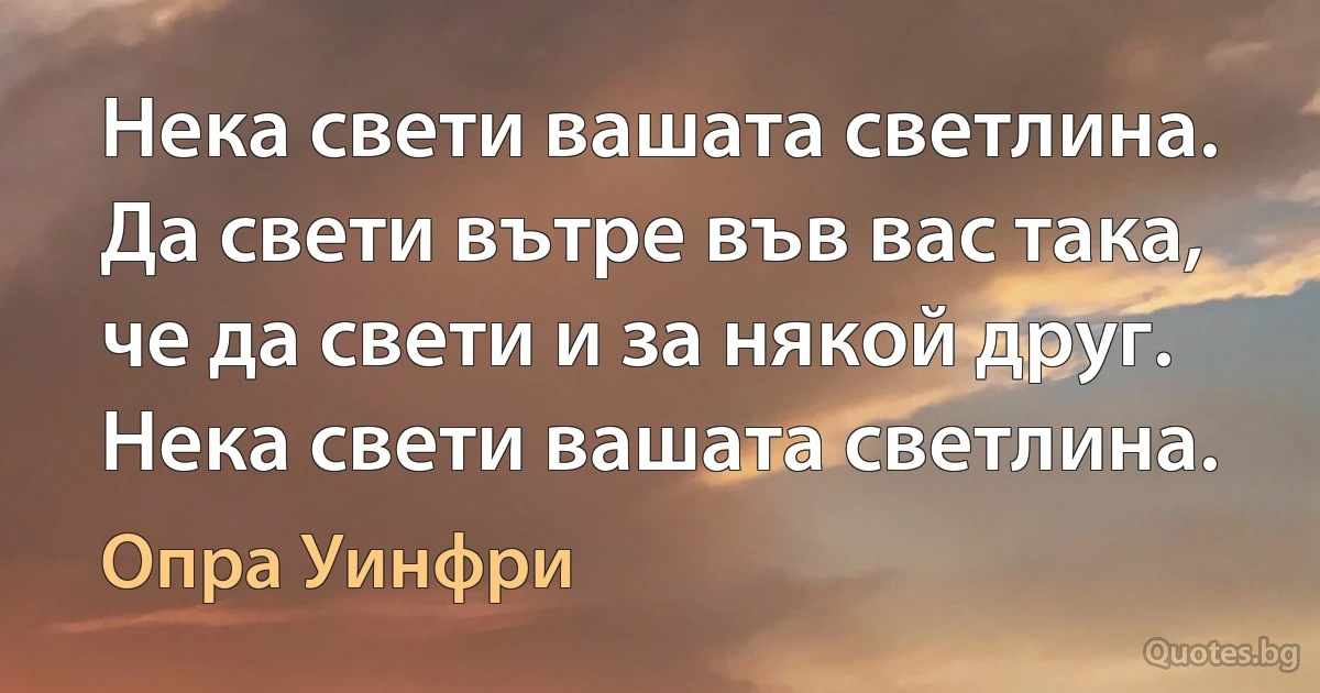 Нека свети вашата светлина. Да свети вътре във вас така, че да свети и за някой друг. Нека свети вашата светлина. (Опра Уинфри)