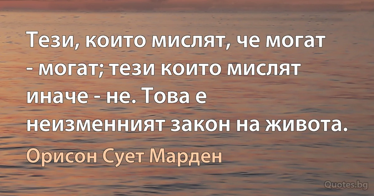 Тези, които мислят, че могат - могат; тези които мислят иначе - не. Това е неизменният закон на живота. (Орисон Сует Марден)