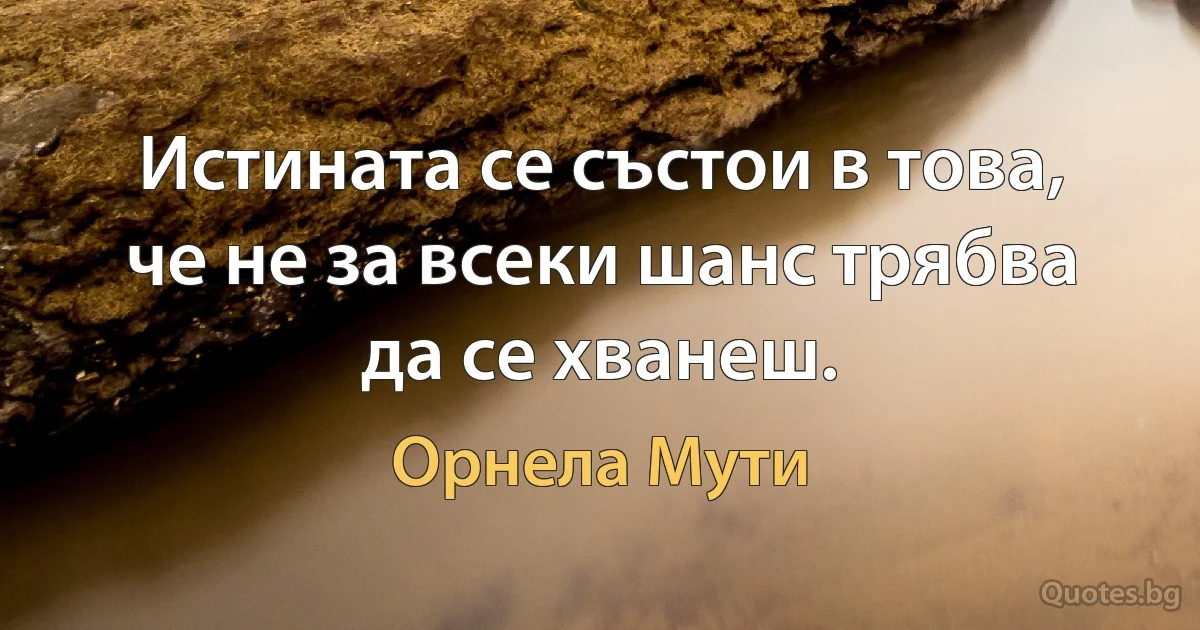 Истината се състои в това, че не за всеки шанс трябва да се хванеш. (Орнела Мути)