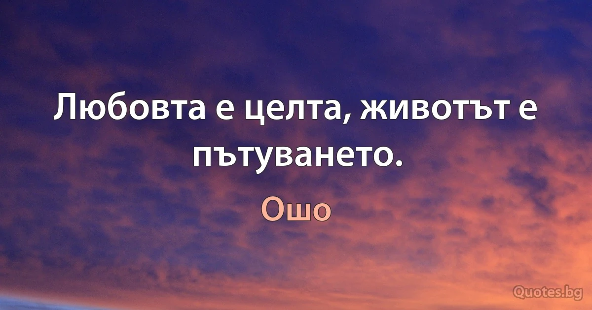 Любовта е целта, животът е пътуването. (Ошо)