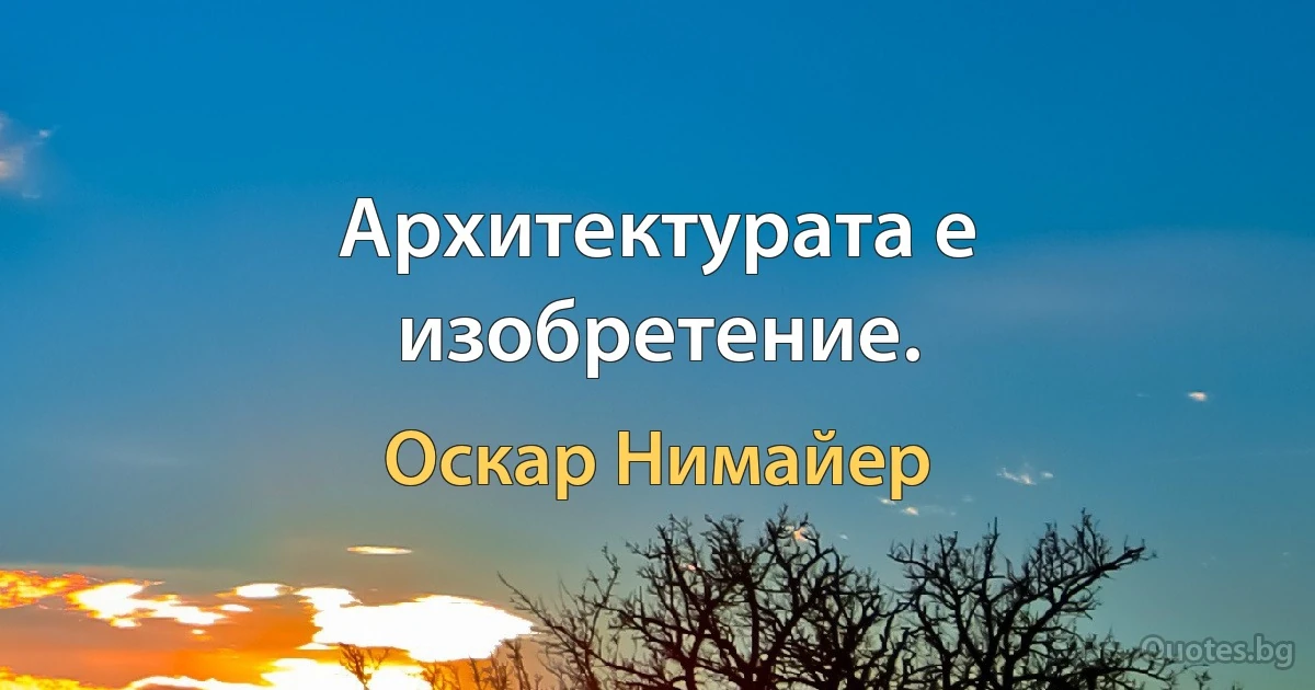 Архитектурата е изобретение. (Оскар Нимайер)