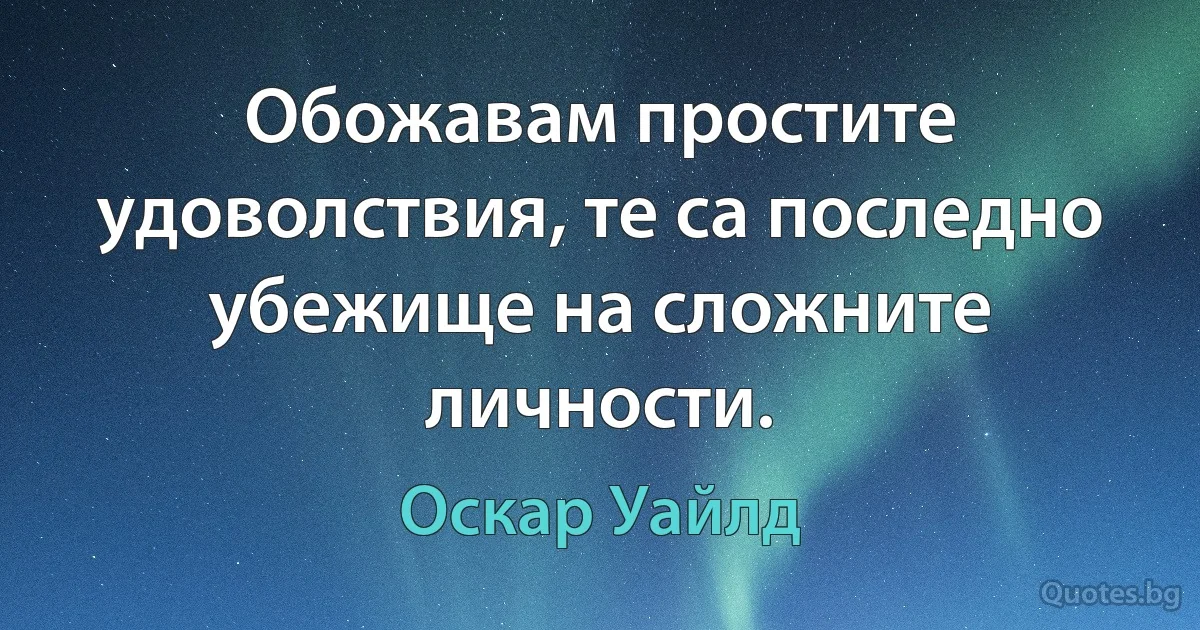 Обожавам простите удоволствия, те са последно убежище на сложните личности. (Оскар Уайлд)