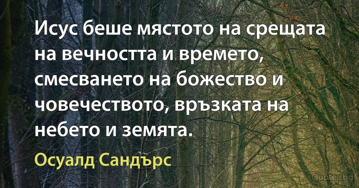 Исус беше мястото на срещата на вечността и времето, смесването на божество и човечеството, връзката на небето и земята. (Осуалд Сандърс)