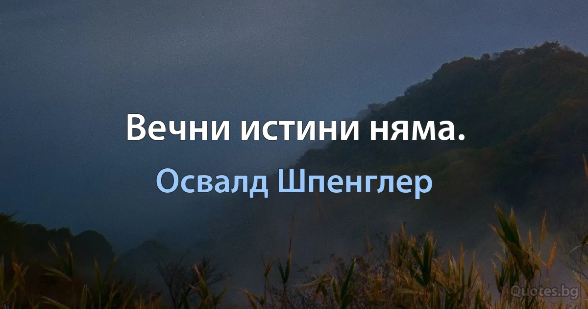 Вечни истини няма. (Освалд Шпенглер)