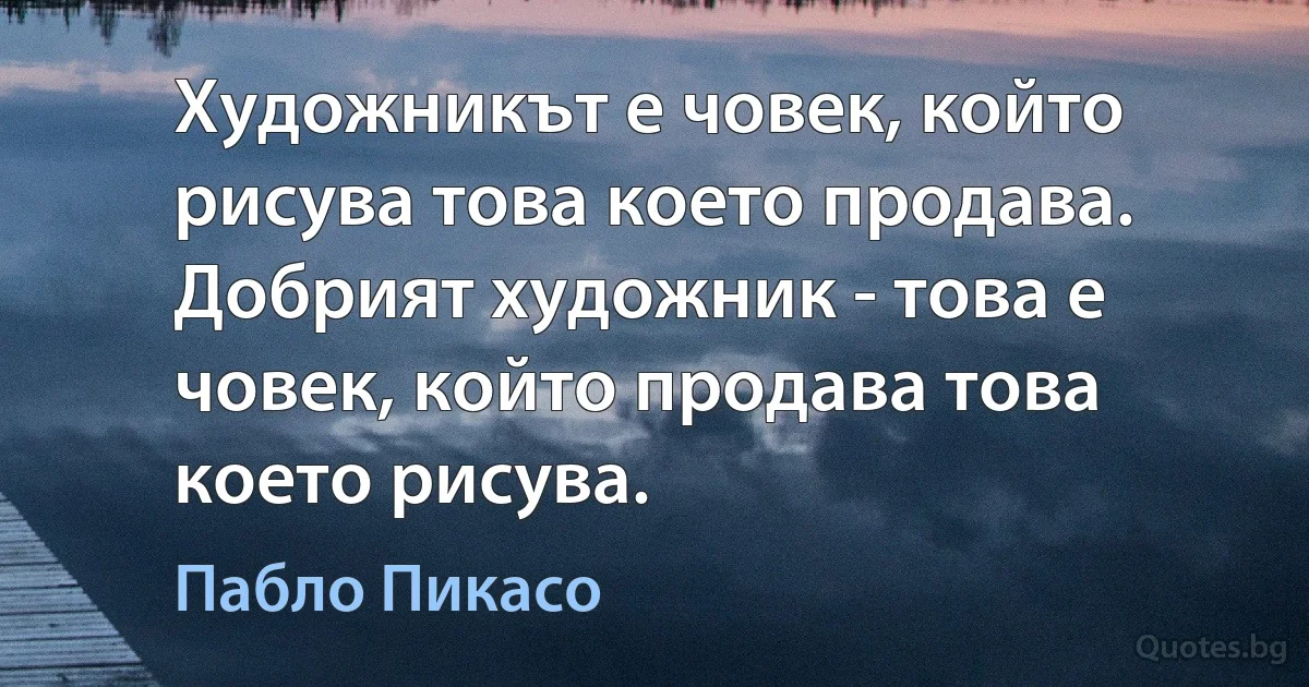 Художникът е човек, който рисува това което продава. Добрият художник - това е човек, който продава това което рисува. (Пабло Пикасо)