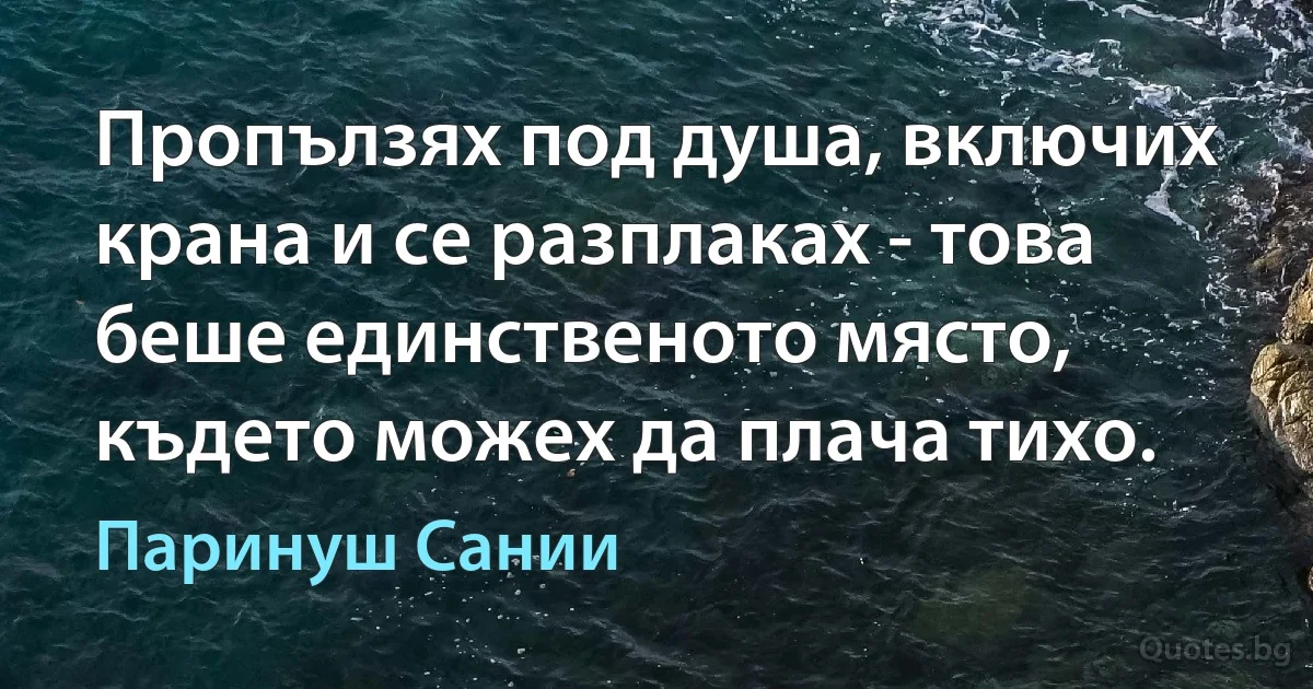 Пропълзях под душа, включих крана и се разплаках - това беше единственото място, където можех да плача тихо. (Паринуш Сании)