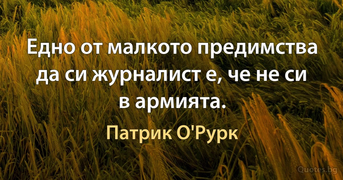 Едно от малкото предимства да си журналист е, че не си в армията. (Патрик О'Рурк)