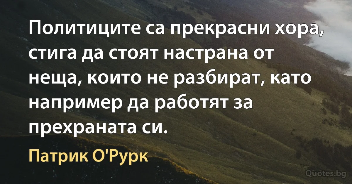 Политиците са прекрасни хора, стига да стоят настрана от неща, които не разбират, като например да работят за прехраната си. (Патрик О'Рурк)