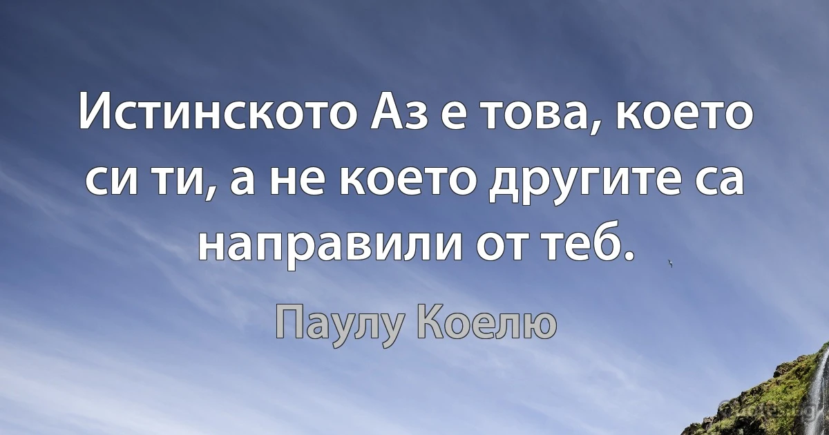 Истинското Аз е това, което си ти, а не което другите са направили от теб. (Паулу Коелю)