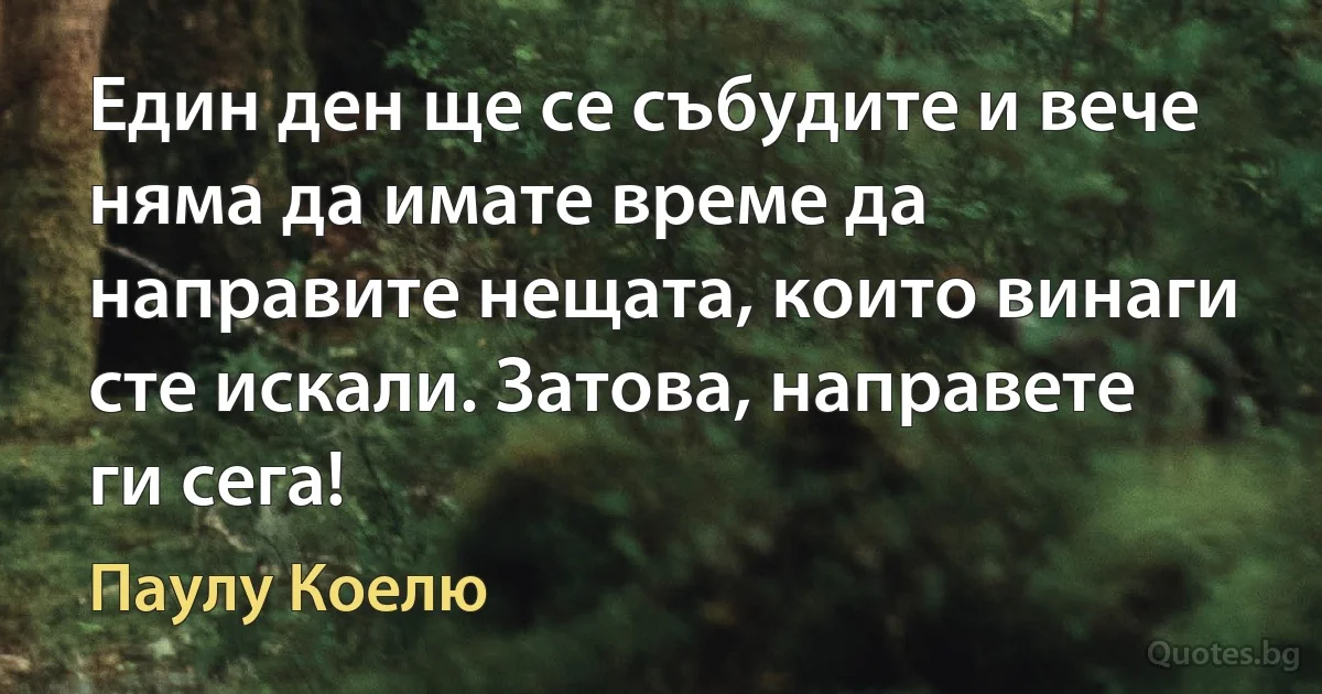 Един ден ще се събудите и вече няма да имате време да направите нещата, които винаги сте искали. Затова, направете ги сега! (Паулу Коелю)