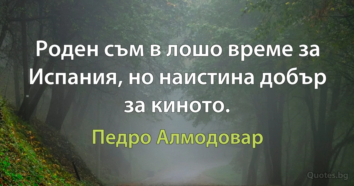 Роден съм в лошо време за Испания, но наистина добър за киното. (Педро Алмодовар)