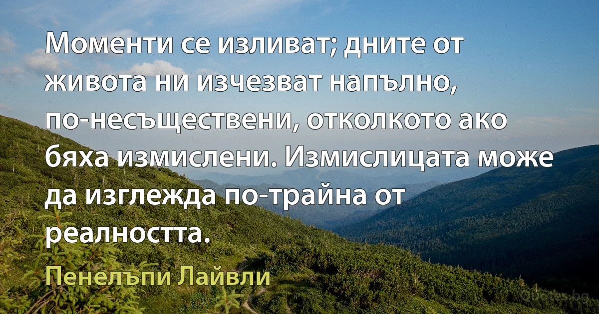 Моменти се изливат; дните от живота ни изчезват напълно, по-несъществени, отколкото ако бяха измислени. Измислицата може да изглежда по-трайна от реалността. (Пенелъпи Лайвли)