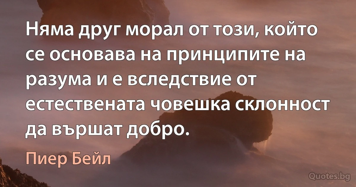 Няма друг морал от този, който се основава на принципите на разума и е вследствие от естествената човешка склонност да вършат добро. (Пиер Бейл)