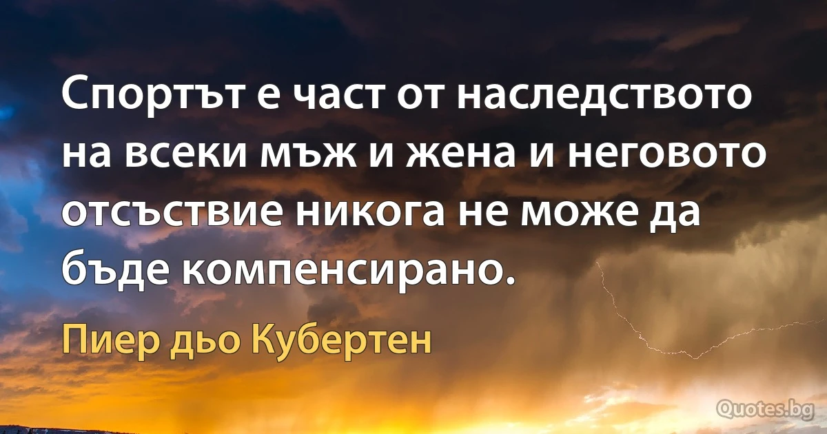 Спортът е част от наследството на всеки мъж и жена и неговото отсъствие никога не може да бъде компенсирано. (Пиер дьо Кубертен)