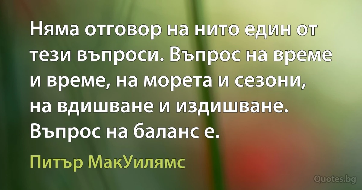 Няма отговор на нито един от тези въпроси. Въпрос на време и време, на морета и сезони, на вдишване и издишване. Въпрос на баланс е. (Питър МакУилямс)