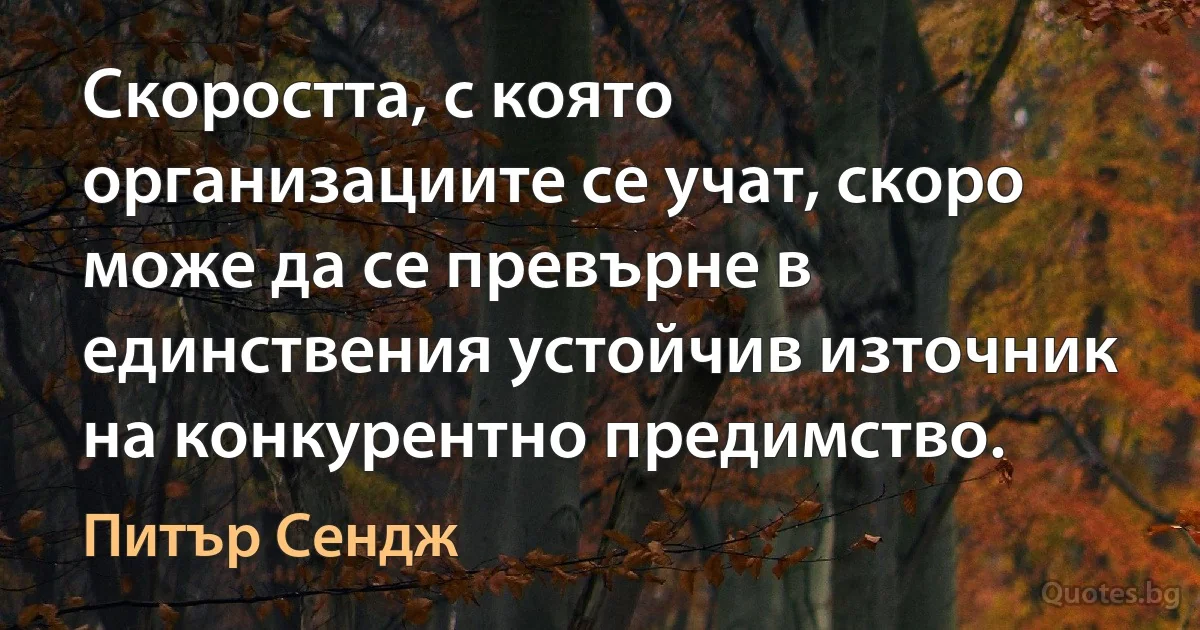 Скоростта, с която организациите се учат, скоро може да се превърне в единствения устойчив източник на конкурентно предимство. (Питър Сендж)