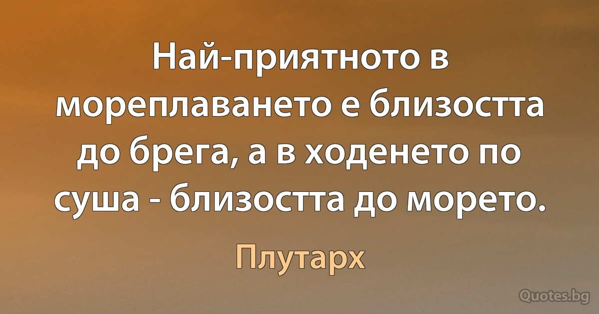 Най-приятното в мореплаването е близостта до брега, а в ходенето по суша - близостта до морето. (Плутарх)