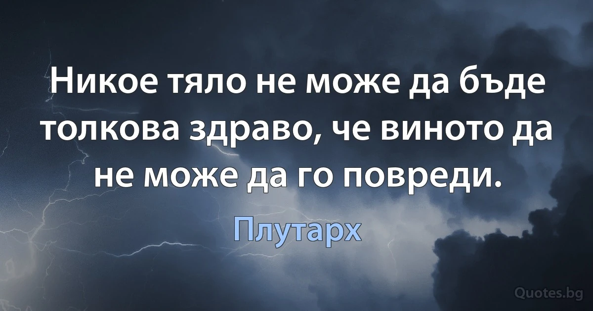 Никое тяло не може да бъде толкова здраво, че виното да не може да го повреди. (Плутарх)